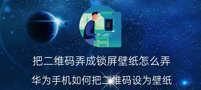 把二维码弄成锁屏壁纸怎么弄 华为手机如何把二维码设为壁纸？